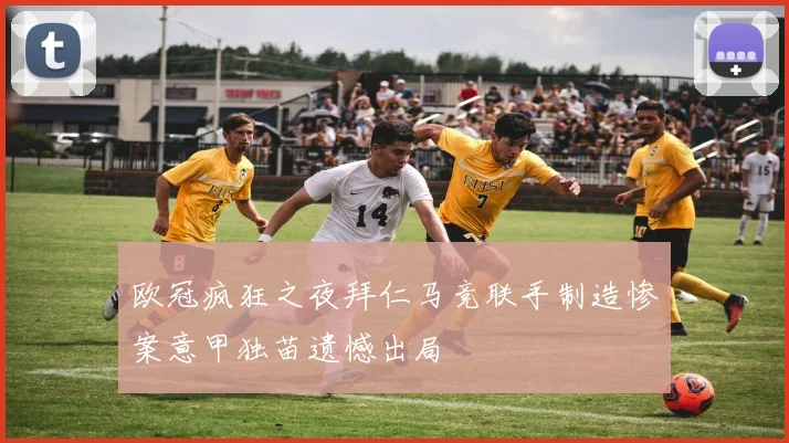 欧冠疯狂之夜拜仁马竞联手制造惨案意甲独苗遗憾出局