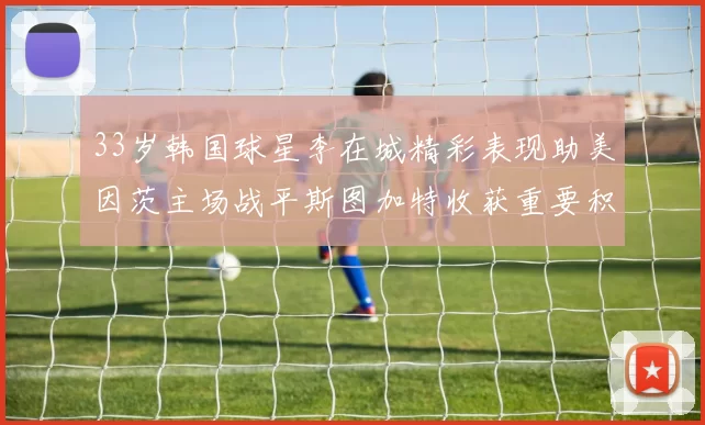 33岁韩国球星李在城精彩表现助美因茨主场战平斯图加特收获重要积分