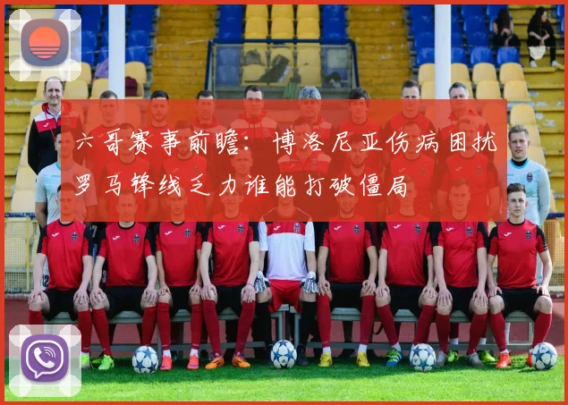 六哥赛事前瞻：博洛尼亚伤病困扰罗马锋线乏力谁能打破僵局