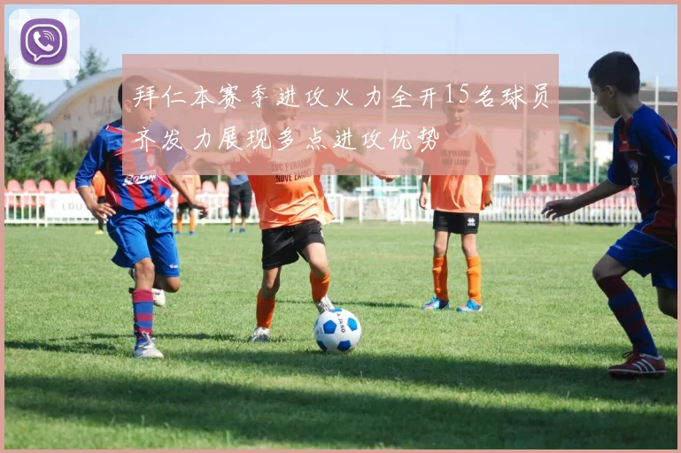 拜仁本赛季进攻火力全开15名球员齐发力展现多点进攻优势