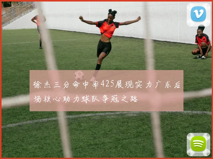 徐杰三分命中率425展现实力广东后场核心助力球队争冠之路