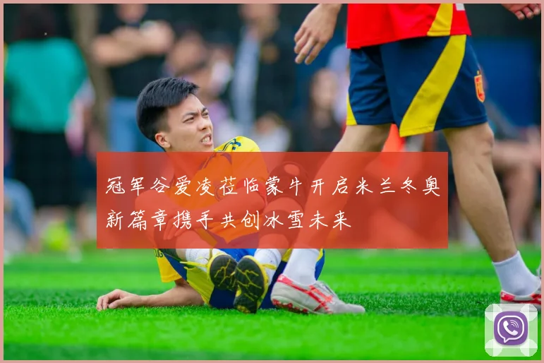 冠军谷爱凌莅临蒙牛开启米兰冬奥新篇章携手共创冰雪未来