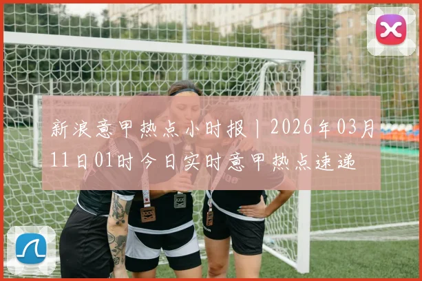 新浪意甲热点小时报丨2026年03月11日01时今日实时意甲热点速递