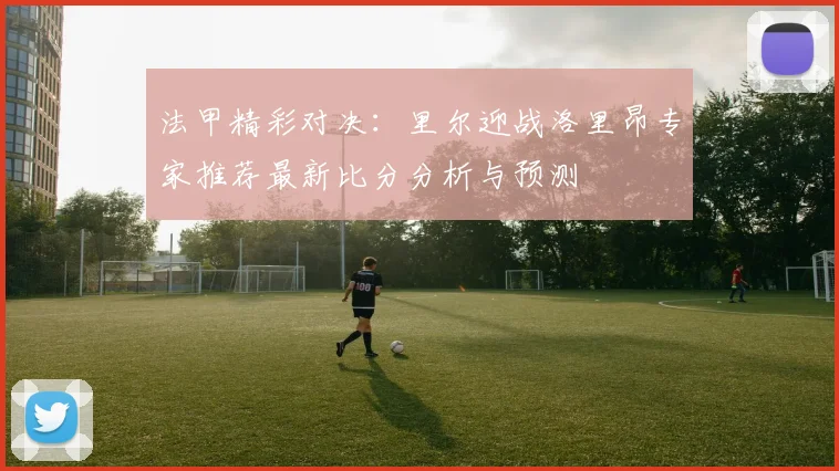 法甲精彩对决：里尔迎战洛里昂专家推荐最新比分分析与预测