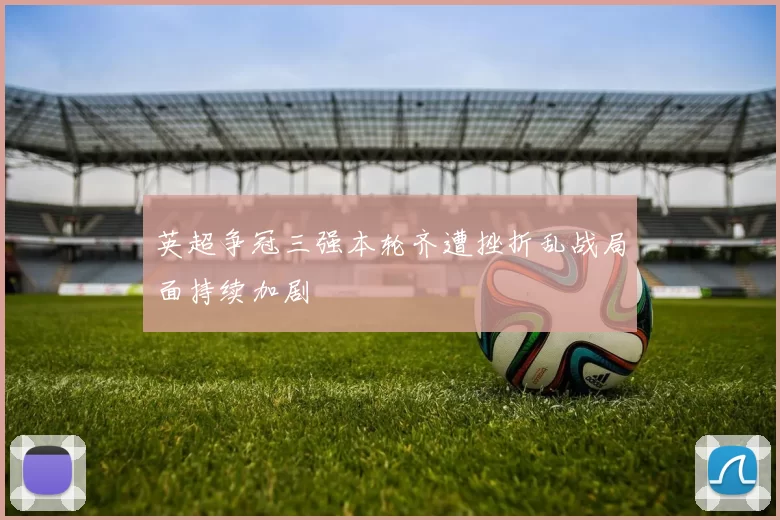 英超争冠三强本轮齐遭挫折乱战局面持续加剧