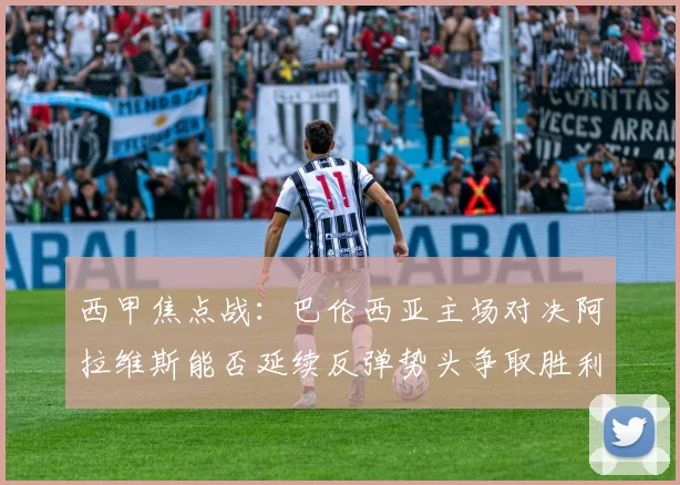 西甲焦点战：巴伦西亚主场对决阿拉维斯能否延续反弹势头争取胜利